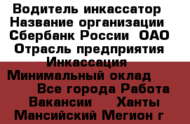 Водитель-инкассатор › Название организации ­ Сбербанк России, ОАО › Отрасль предприятия ­ Инкассация › Минимальный оклад ­ 25 000 - Все города Работа » Вакансии   . Ханты-Мансийский,Мегион г.